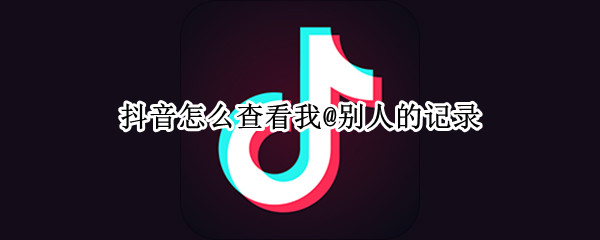 抖音app如何查看@记录，抖音@记录查看方法教学